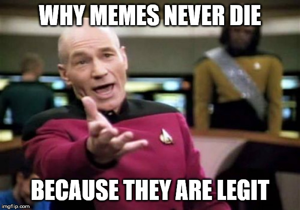 Picard Wtf | WHY MEMES NEVER DIE; BECAUSE THEY ARE LEGIT | image tagged in memes,picard wtf | made w/ Imgflip meme maker