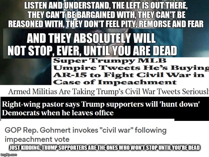 MAGAT Threats | JUST KIDDING. TRUMP SUPPORTERS ARE THE ONES WHO WON'T STOP UNTIL YOU'RE DEAD | image tagged in magat threats | made w/ Imgflip meme maker