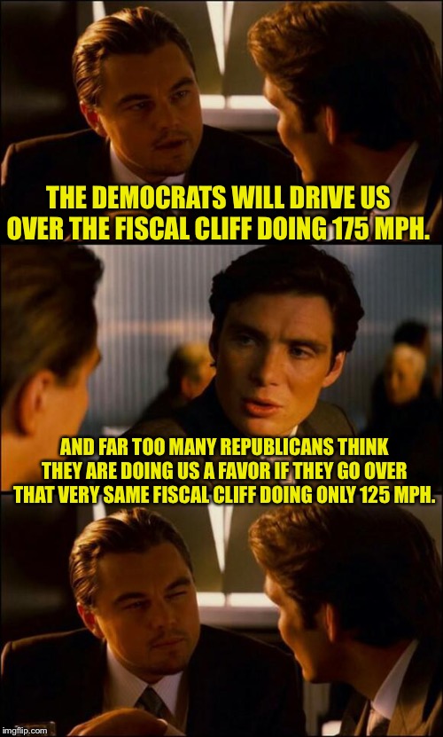 Di Caprio Inception | THE DEMOCRATS WILL DRIVE US OVER THE FISCAL CLIFF DOING 175 MPH. AND FAR TOO MANY REPUBLICANS THINK THEY ARE DOING US A FAVOR IF THEY GO OVER THAT VERY SAME FISCAL CLIFF DOING ONLY 125 MPH. | image tagged in di caprio inception | made w/ Imgflip meme maker
