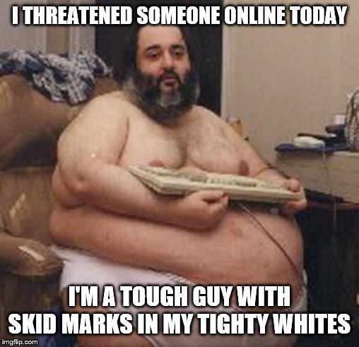 Fat Guy Keyboard Warrior | I THREATENED SOMEONE ONLINE TODAY I'M A TOUGH GUY WITH SKID MARKS IN MY TIGHTY WHITES | image tagged in fat guy keyboard warrior | made w/ Imgflip meme maker