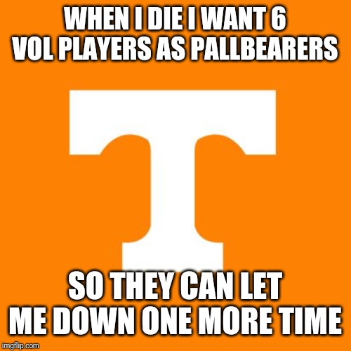 Tennessee Vols | WHEN I DIE I WANT 6 VOL PLAYERS AS PALLBEARERS; SO THEY CAN LET ME DOWN ONE MORE TIME | image tagged in tennessee vols | made w/ Imgflip meme maker