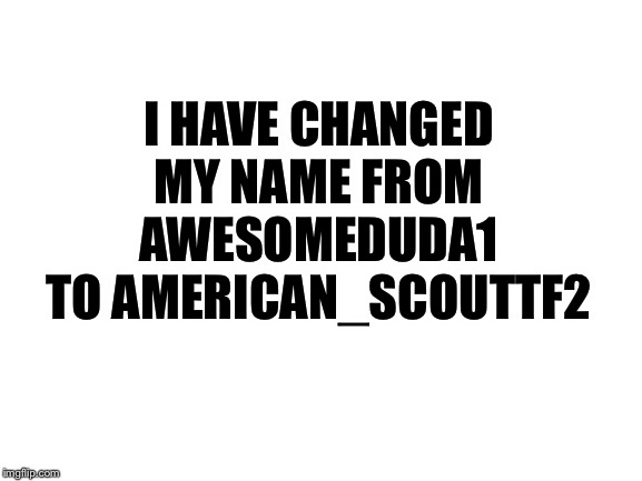 Blank White Template | I HAVE CHANGED MY NAME FROM AWESOMEDUDA1 TO AMERICAN_SCOUTTF2 | image tagged in blank white template,team fortress 2,usernames | made w/ Imgflip meme maker