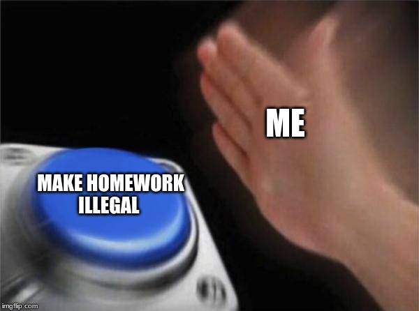 Blank Nut Button Meme | ME; MAKE HOMEWORK ILLEGAL | image tagged in memes,blank nut button | made w/ Imgflip meme maker