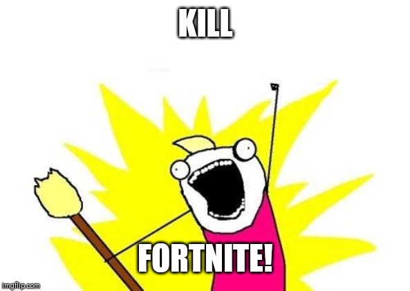 X All The Y | KILL; FORTNITE! | image tagged in memes,x all the y | made w/ Imgflip meme maker