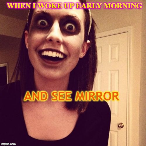 Zombie Overly Attached Girlfriend | WHEN I WOKE UP EARLY MORNING; AND SEE MIRROR | image tagged in memes,zombie overly attached girlfriend | made w/ Imgflip meme maker