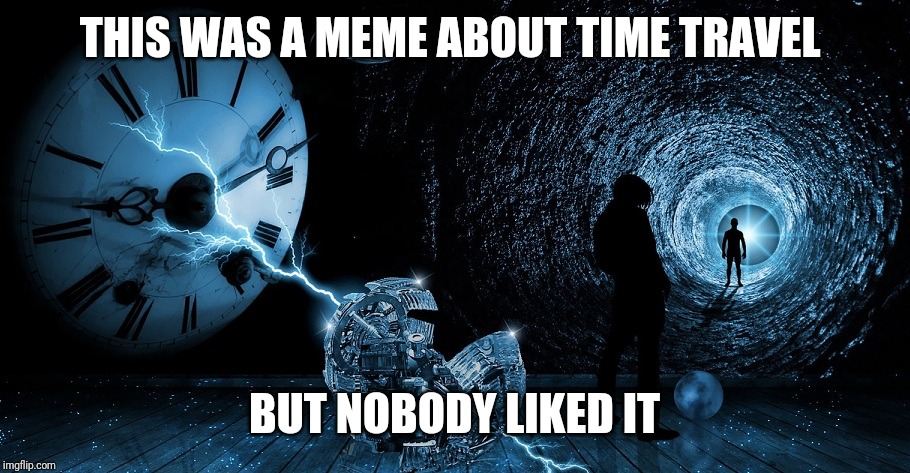 Time Travel | THIS WAS A MEME ABOUT TIME TRAVEL; BUT NOBODY LIKED IT | image tagged in time travel | made w/ Imgflip meme maker