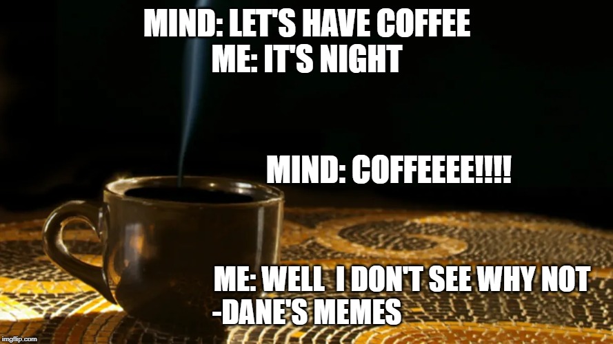 Coffee | MIND: LET'S HAVE COFFEE
ME: IT'S NIGHT; MIND: COFFEEEE!!!! ME: WELL  I DON'T SEE WHY NOT 
-DANE'S MEMES | image tagged in coffee,coffee addict | made w/ Imgflip meme maker