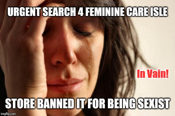 Bloody P.C. Run Amok! | URGENT SEARCH 4 FEMININE CARE ISLE; In Vain! STORE BANNED IT FOR BEING SEXIST | image tagged in memes,first world problems,triggered feminist,snowflake,bloody girl,the good old days | made w/ Imgflip meme maker