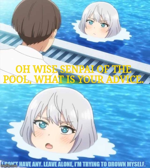 Ask me for advice when I'm in a pool, and I'll say this. (And...yeah...I type fast, sorry) | OH WISE SENPAI OF THE POOL, WHAT IS YOUR ADVICE. I DON'T HAVE ANY. LEAVE ALONE, I'M TRYING TO DROWN MYSELF. | image tagged in senpai of the pool,drowning,dark humor | made w/ Imgflip meme maker