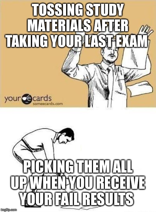 Throw Paper Meme | TOSSING STUDY MATERIALS AFTER TAKING YOUR LAST EXAM; PICKING THEM ALL UP WHEN YOU RECEIVE YOUR FAIL RESULTS | image tagged in throw paper meme | made w/ Imgflip meme maker