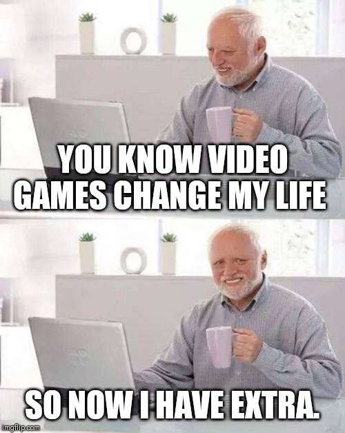 Hide the Pain Harold | YOU KNOW VIDEO GAMES CHANGE MY LIFE; SO NOW I HAVE EXTRA. | image tagged in memes,hide the pain harold | made w/ Imgflip meme maker