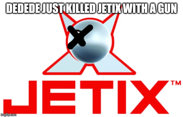 Jetix | DEDEDE JUST KILLED JETIX WITH A GUN | image tagged in jetix | made w/ Imgflip meme maker