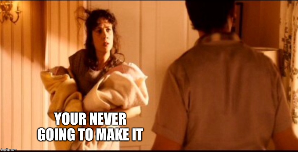 Never going to make it | YOUR NEVER GOING TO MAKE IT | image tagged in never going to make it | made w/ Imgflip meme maker