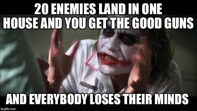 And everybody loses their minds | 20 ENEMIES LAND IN ONE HOUSE AND YOU GET THE GOOD GUNS; AND EVERYBODY LOSES THEIR MINDS | image tagged in memes,and everybody loses their minds | made w/ Imgflip meme maker