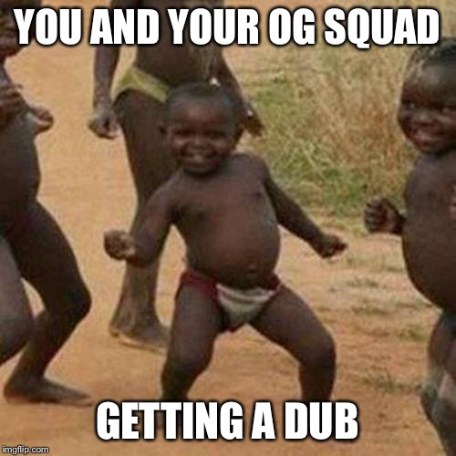 Third World Success Kid Meme | YOU AND YOUR OG SQUAD; GETTING A DUB | image tagged in memes,third world success kid | made w/ Imgflip meme maker