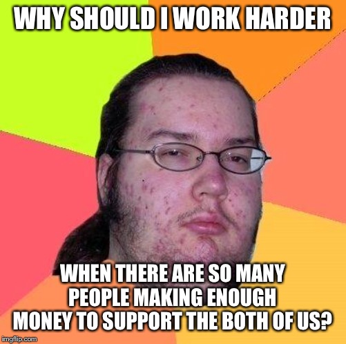 Neckbeard Libertarian | WHY SHOULD I WORK HARDER WHEN THERE ARE SO MANY PEOPLE MAKING ENOUGH MONEY TO SUPPORT THE BOTH OF US? | image tagged in neckbeard libertarian | made w/ Imgflip meme maker