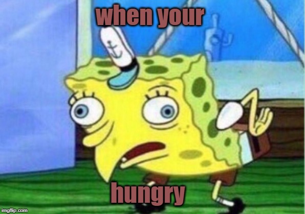 Mocking Spongebob Meme | when your; hungry | image tagged in memes,mocking spongebob | made w/ Imgflip meme maker