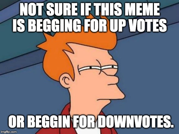 Futurama Fry | NOT SURE IF THIS MEME IS BEGGING FOR UP VOTES; OR BEGGIN FOR DOWNVOTES. | image tagged in memes,futurama fry | made w/ Imgflip meme maker