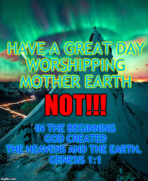 HAVE A GREAT DAY
WORSHIPPING
MOTHER EARTH; NOT!!! IN THE BEGINNING GOD CREATED THE HEAVENS AND THE EARTH. 
GENESIS 1:1 | made w/ Imgflip meme maker