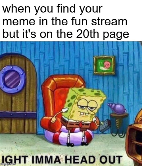You: Well sh*t | when you find your meme in the fun stream but it's on the 20th page | image tagged in memes,spongebob ight imma head out,fun stream,unfair,that moment when | made w/ Imgflip meme maker