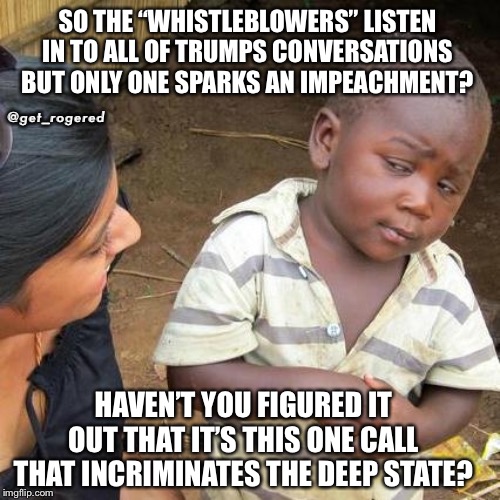 Third World Skeptical Kid | SO THE “WHISTLEBLOWERS” LISTEN IN TO ALL OF TRUMPS CONVERSATIONS BUT ONLY ONE SPARKS AN IMPEACHMENT? @get_rogered; HAVEN’T YOU FIGURED IT OUT THAT IT’S THIS ONE CALL THAT INCRIMINATES THE DEEP STATE? | image tagged in memes,third world skeptical kid | made w/ Imgflip meme maker