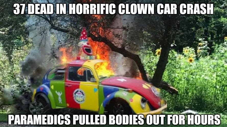 Clown Car crash | 37 DEAD IN HORRIFIC CLOWN CAR CRASH; PARAMEDICS PULLED BODIES OUT FOR HOURS | image tagged in clown car crash | made w/ Imgflip meme maker