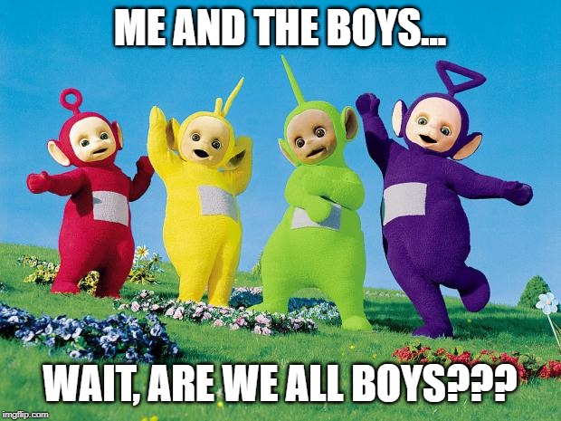 Good......Question....... | ME AND THE BOYS... WAIT, ARE WE ALL BOYS??? | image tagged in teletubbies | made w/ Imgflip meme maker