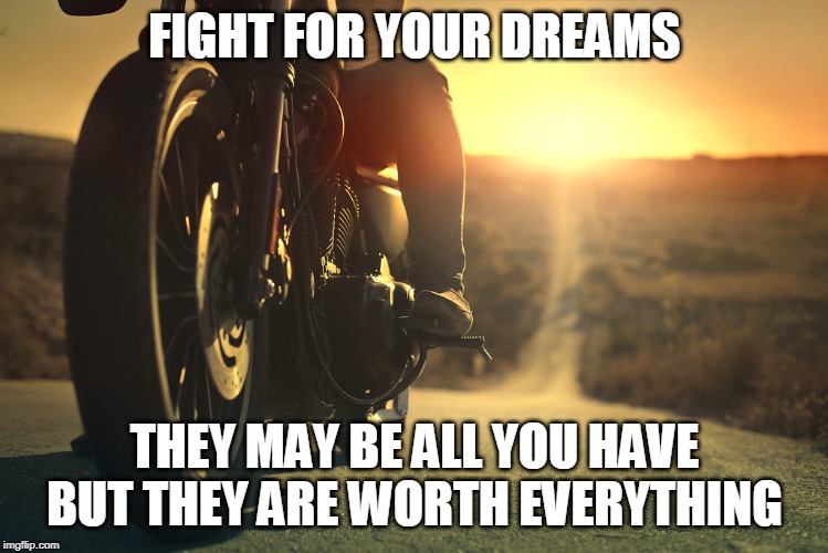 fight for your dreams | FIGHT FOR YOUR DREAMS; THEY MAY BE ALL YOU HAVE BUT THEY ARE WORTH EVERYTHING | image tagged in fight,dreams | made w/ Imgflip meme maker