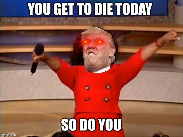 Oprah You Get A Meme | YOU GET TO DIE TODAY; SO DO YOU | image tagged in memes,oprah you get a | made w/ Imgflip meme maker