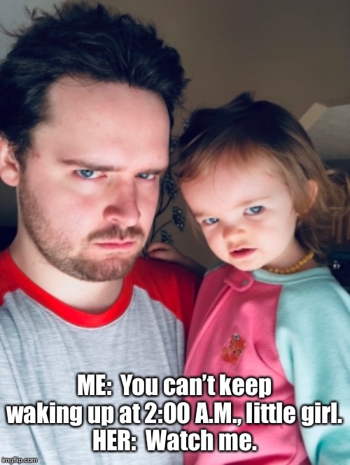 This Means War! | ME:  You can’t keep waking up at 2:00 A.M., little girl.
HER:  Watch me. | image tagged in dad,daughter,battle of wills,dad and daughter,parenting | made w/ Imgflip meme maker