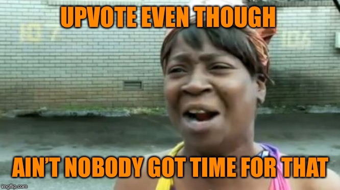 Ain't Nobody Got Time For That Meme | UPVOTE EVEN THOUGH AIN’T NOBODY GOT TIME FOR THAT | image tagged in memes,aint nobody got time for that | made w/ Imgflip meme maker