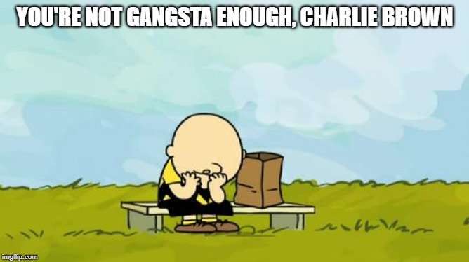 Depressed Charlie Brown | YOU'RE NOT GANGSTA ENOUGH, CHARLIE BROWN | image tagged in depressed charlie brown | made w/ Imgflip meme maker