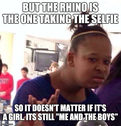 Black Girl Wat Meme | BUT THE RHINO IS THE ONE TAKING THE SELFIE SO IT DOESN'T MATTER IF IT'S A GIRL. ITS STILL "ME AND THE BOYS" | image tagged in memes,black girl wat | made w/ Imgflip meme maker
