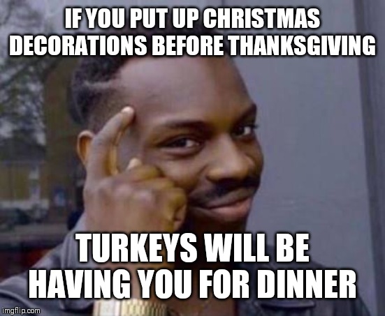 Smart black guy | IF YOU PUT UP CHRISTMAS DECORATIONS BEFORE THANKSGIVING; TURKEYS WILL BE HAVING YOU FOR DINNER | image tagged in smart black guy | made w/ Imgflip meme maker
