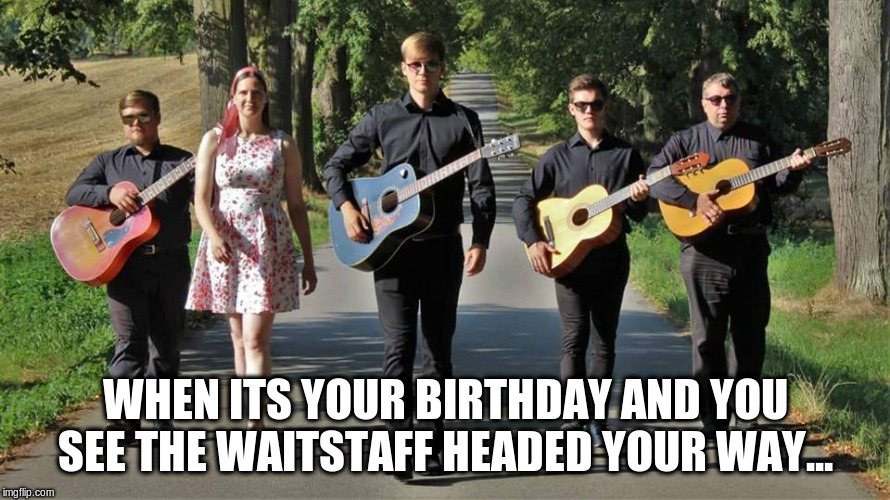 Please, no... | WHEN ITS YOUR BIRTHDAY AND YOU SEE THE WAITSTAFF HEADED YOUR WAY... | image tagged in guitar guys | made w/ Imgflip meme maker