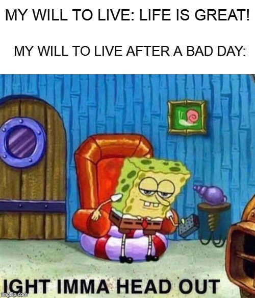 Spongebob Ight Imma Head Out Meme | MY WILL TO LIVE: LIFE IS GREAT! MY WILL TO LIVE AFTER A BAD DAY: | image tagged in memes,spongebob ight imma head out | made w/ Imgflip meme maker