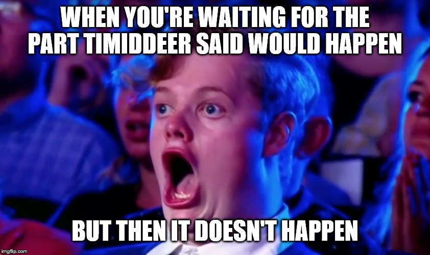 Surprised Open Mouth | WHEN YOU'RE WAITING FOR THE PART TIMIDDEER SAID WOULD HAPPEN BUT THEN IT DOESN'T HAPPEN | image tagged in surprised open mouth | made w/ Imgflip meme maker