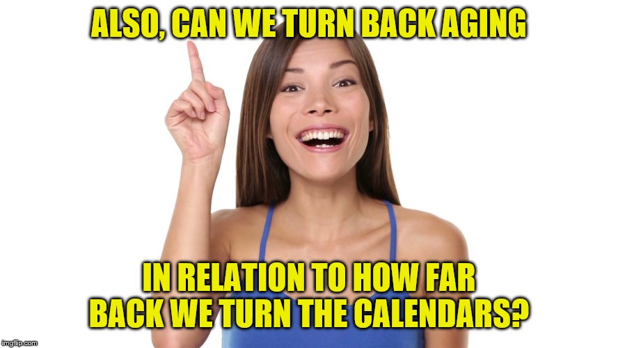 ALSO, CAN WE TURN BACK AGING IN RELATION TO HOW FAR BACK WE TURN THE CALENDARS? | made w/ Imgflip meme maker