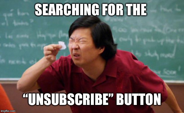 Tiny piece of paper | SEARCHING FOR THE; “UNSUBSCRIBE” BUTTON | image tagged in tiny piece of paper | made w/ Imgflip meme maker