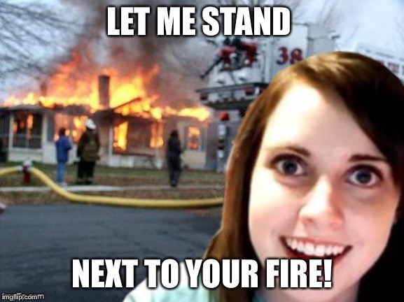 Disaster Overly Attached Girlfriend | LET ME STAND; NEXT TO YOUR FIRE! | image tagged in disaster overly attached girlfriend | made w/ Imgflip meme maker