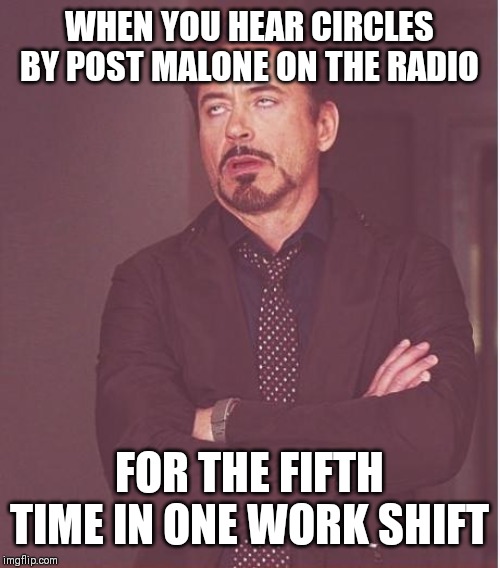 Face You Make Robert Downey Jr Meme | WHEN YOU HEAR CIRCLES BY POST MALONE ON THE RADIO; FOR THE FIFTH TIME IN ONE WORK SHIFT | image tagged in memes,face you make robert downey jr | made w/ Imgflip meme maker