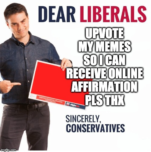 Ben Shapiro Dear Liberals | UPVOTE MY MEMES SO I CAN RECEIVE ONLINE AFFIRMATION PLS THX | image tagged in ben shapiro dear liberals | made w/ Imgflip meme maker