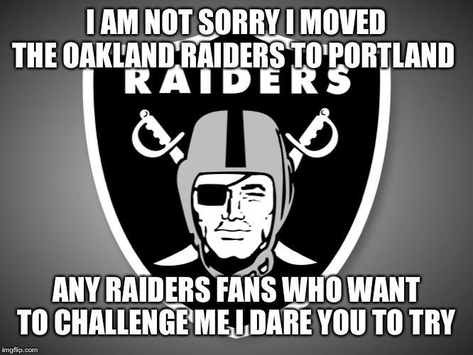 Oakland Raiders Logo | I AM NOT SORRY I MOVED THE OAKLAND RAIDERS TO PORTLAND; ANY RAIDERS FANS WHO WANT TO CHALLENGE ME I DARE YOU TO TRY | image tagged in oakland raiders logo | made w/ Imgflip meme maker