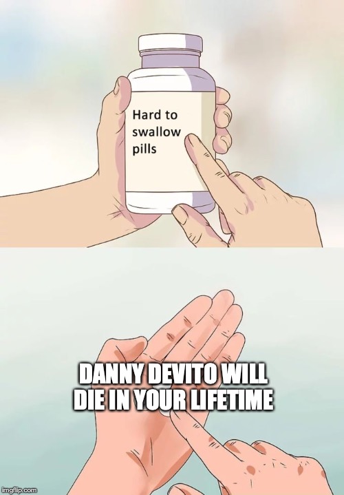 Hard To Swallow Pills Meme | DANNY DEVITO WILL DIE IN YOUR LIFETIME | image tagged in memes,hard to swallow pills | made w/ Imgflip meme maker