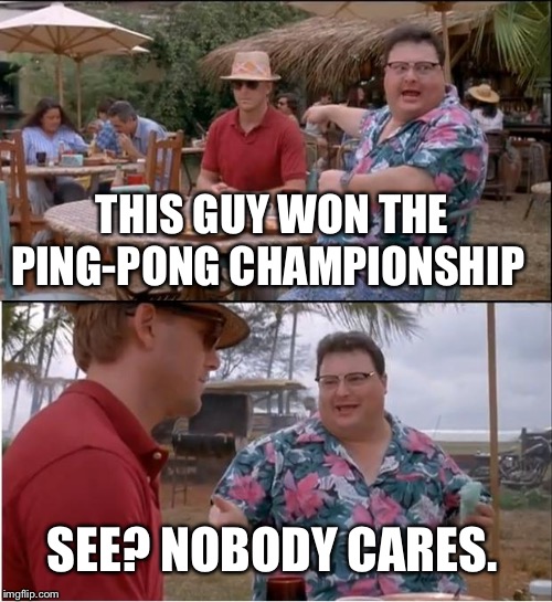 See Nobody Cares Meme | THIS GUY WON THE PING-PONG CHAMPIONSHIP; SEE? NOBODY CARES. | image tagged in memes,see nobody cares | made w/ Imgflip meme maker