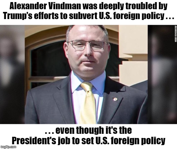 Vindman is entitled to his incorrect opinion | Alexander Vindman was deeply troubled by Trump’s efforts to subvert U.S. foreign policy . . . . . . even though it's the President's job to set U.S. foreign policy | image tagged in alexander vindman,impeachment,ukraine,donald trump | made w/ Imgflip meme maker