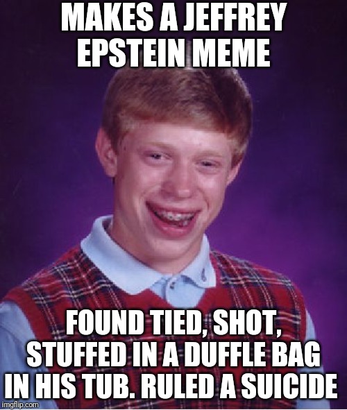 Bad Luck Brian Meme | MAKES A JEFFREY EPSTEIN MEME; FOUND TIED, SHOT, STUFFED IN A DUFFLE BAG IN HIS TUB. RULED A SUICIDE | image tagged in memes,bad luck brian | made w/ Imgflip meme maker