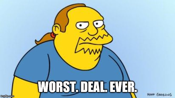 Worst. Thing. Ever. (Simpsons) | WORST. DEAL. EVER. | image tagged in worst thing ever simpsons | made w/ Imgflip meme maker