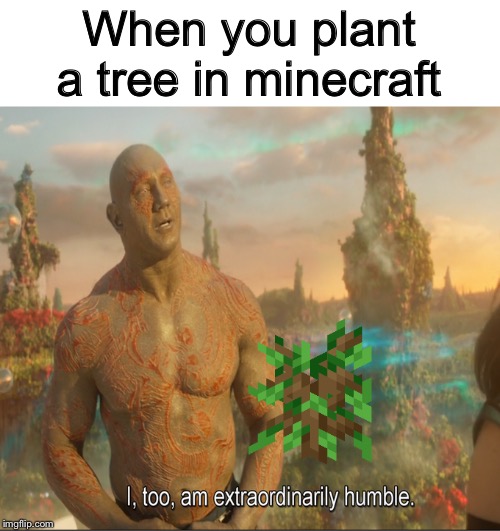 I Too Am Extraordinarily Humble | When you plant a tree in minecraft | image tagged in i too am extraordinarily humble | made w/ Imgflip meme maker