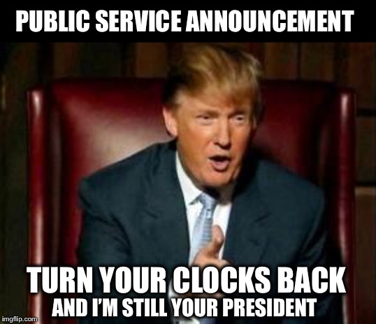A friendly reminder... | PUBLIC SERVICE ANNOUNCEMENT; TURN YOUR CLOCKS BACK; AND I’M STILL YOUR PRESIDENT | image tagged in donald trump,daylight savings time | made w/ Imgflip meme maker